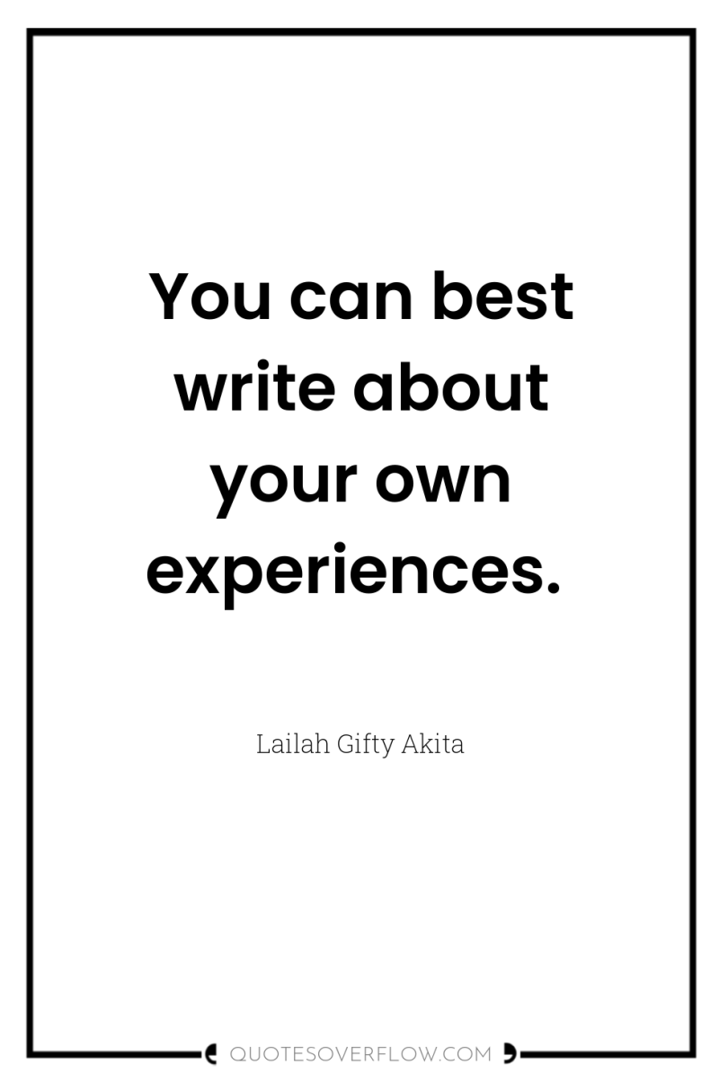 You can best write about your own experiences. 