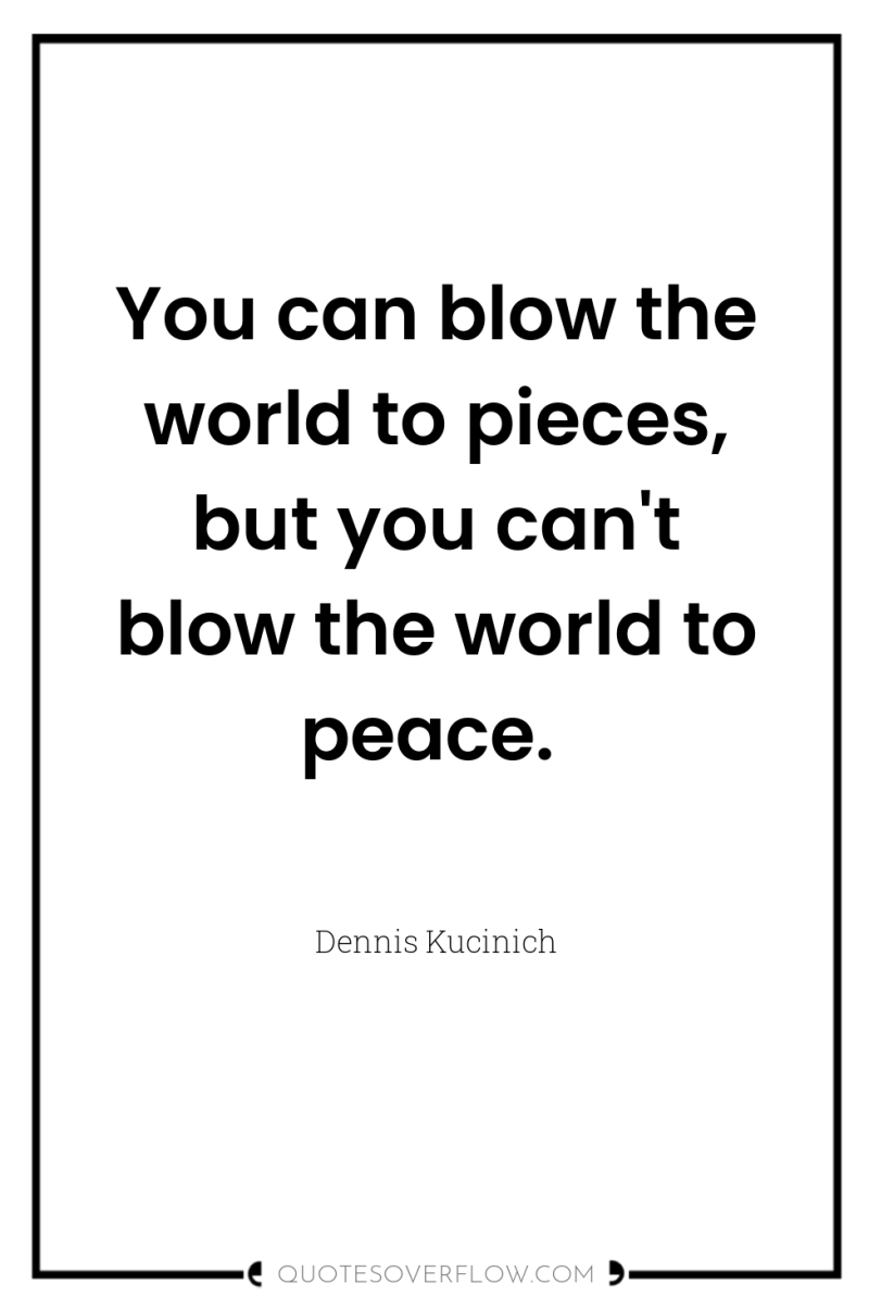 You can blow the world to pieces, but you can't...