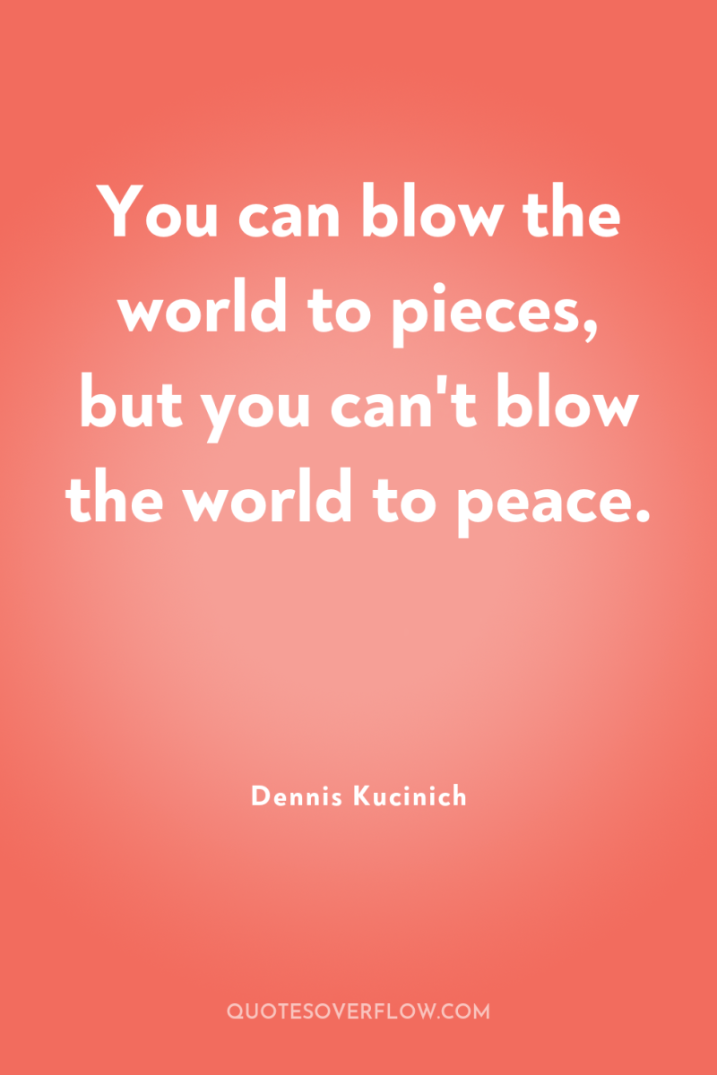 You can blow the world to pieces, but you can't...