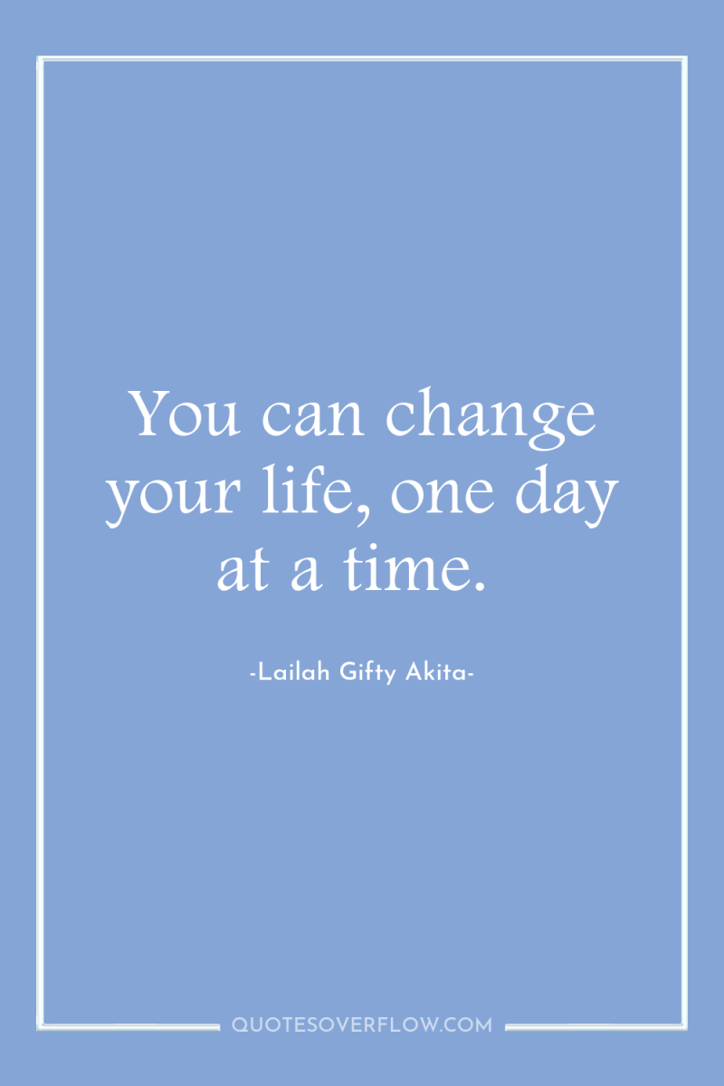 You can change your life, one day at a time. 