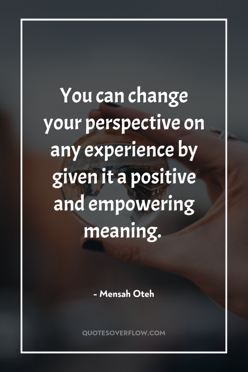 You can change your perspective on any experience by given...