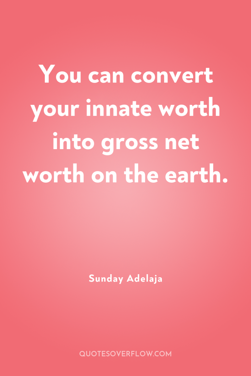 You can convert your innate worth into gross net worth...