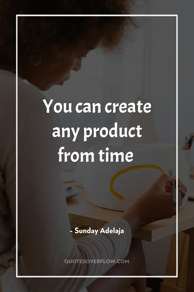 You can create any product from time 