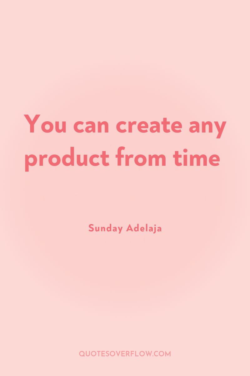 You can create any product from time 