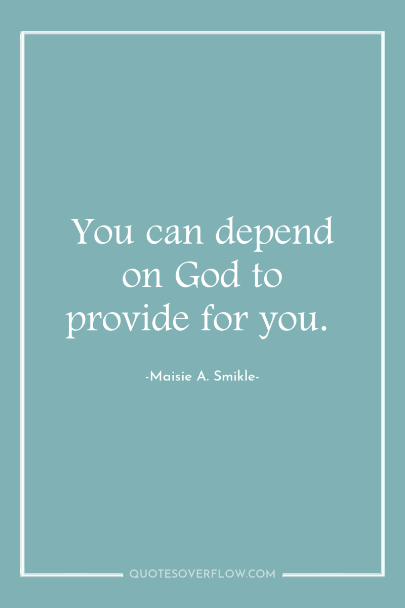 You can depend on God to provide for you. 