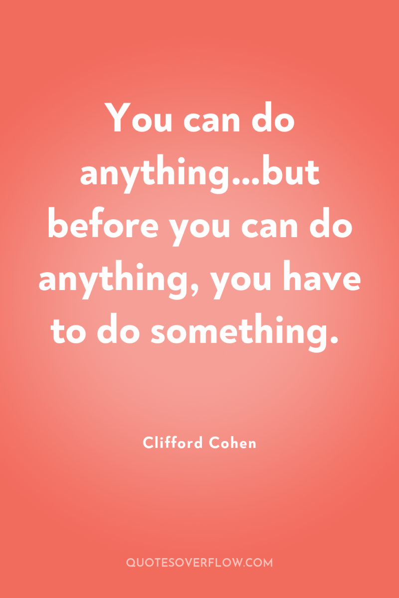 You can do anything…but before you can do anything, you...