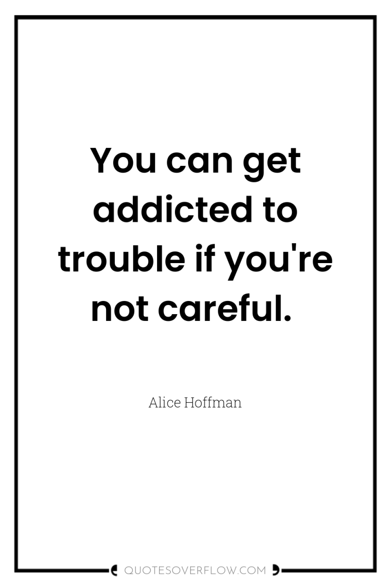 You can get addicted to trouble if you're not careful. 