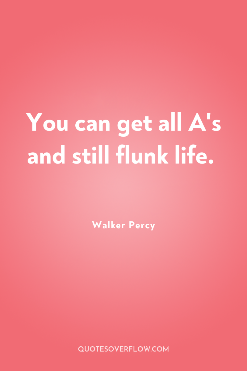 You can get all A's and still flunk life. 