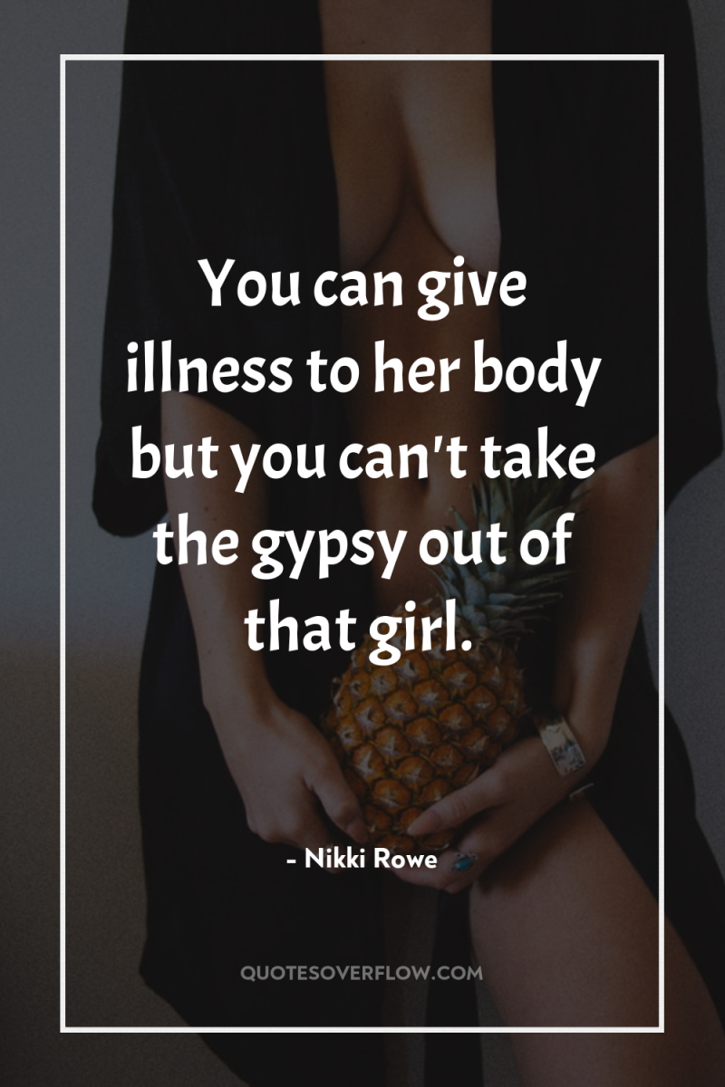You can give illness to her body but you can't...