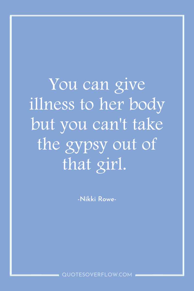 You can give illness to her body but you can't...