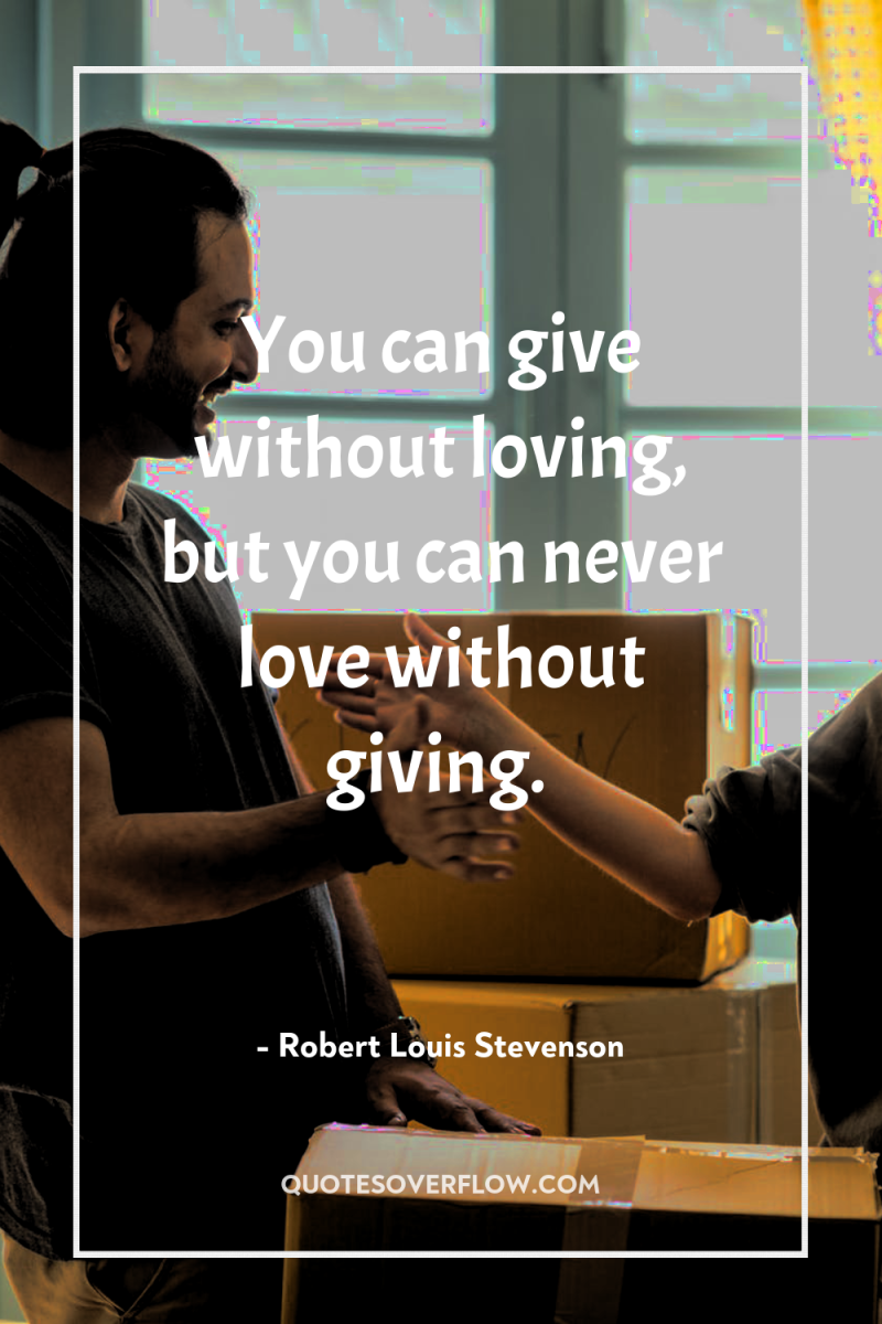 You can give without loving, but you can never love...