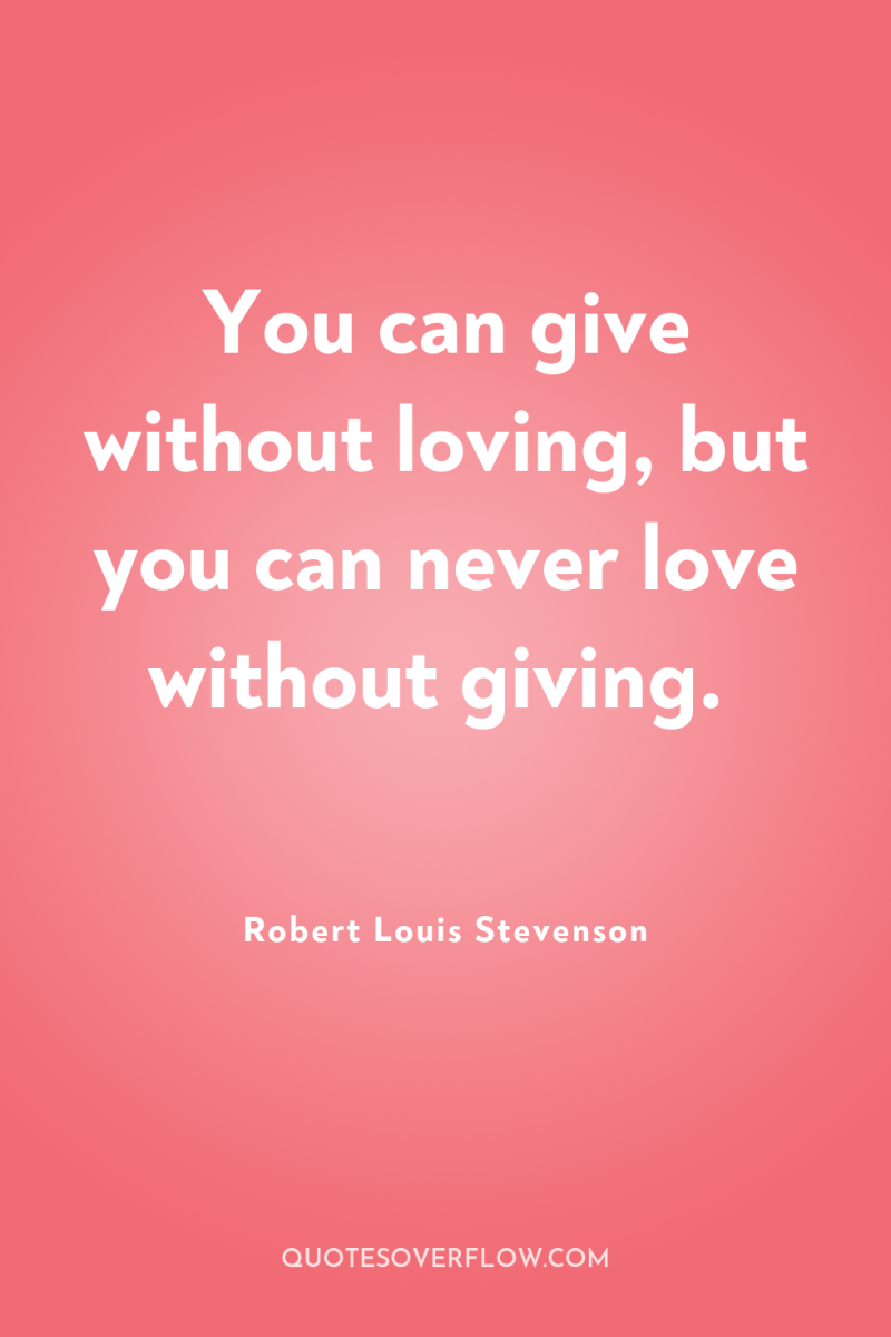 You can give without loving, but you can never love...