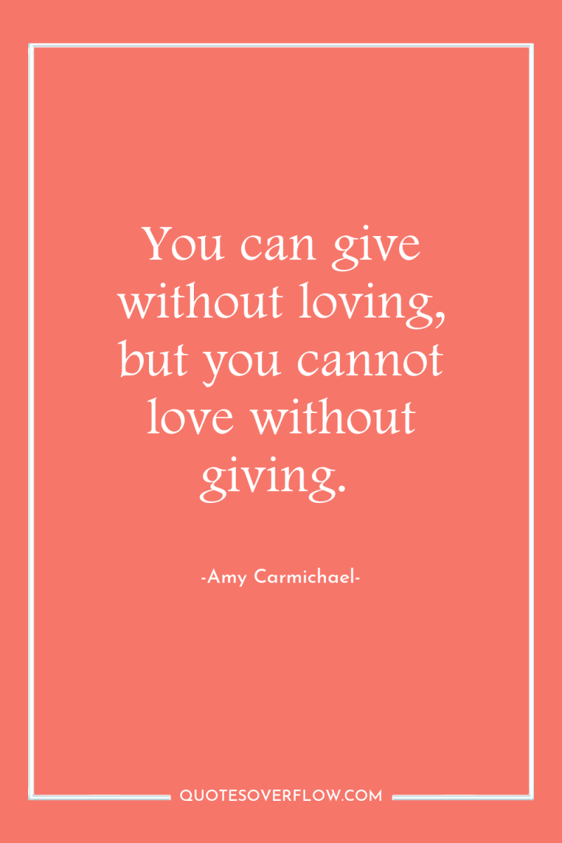 You can give without loving, but you cannot love without...