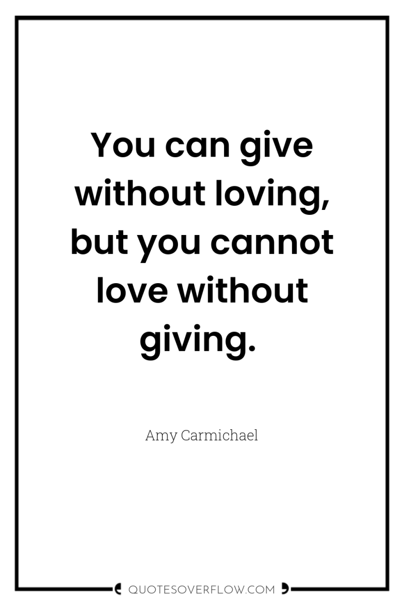 You can give without loving, but you cannot love without...