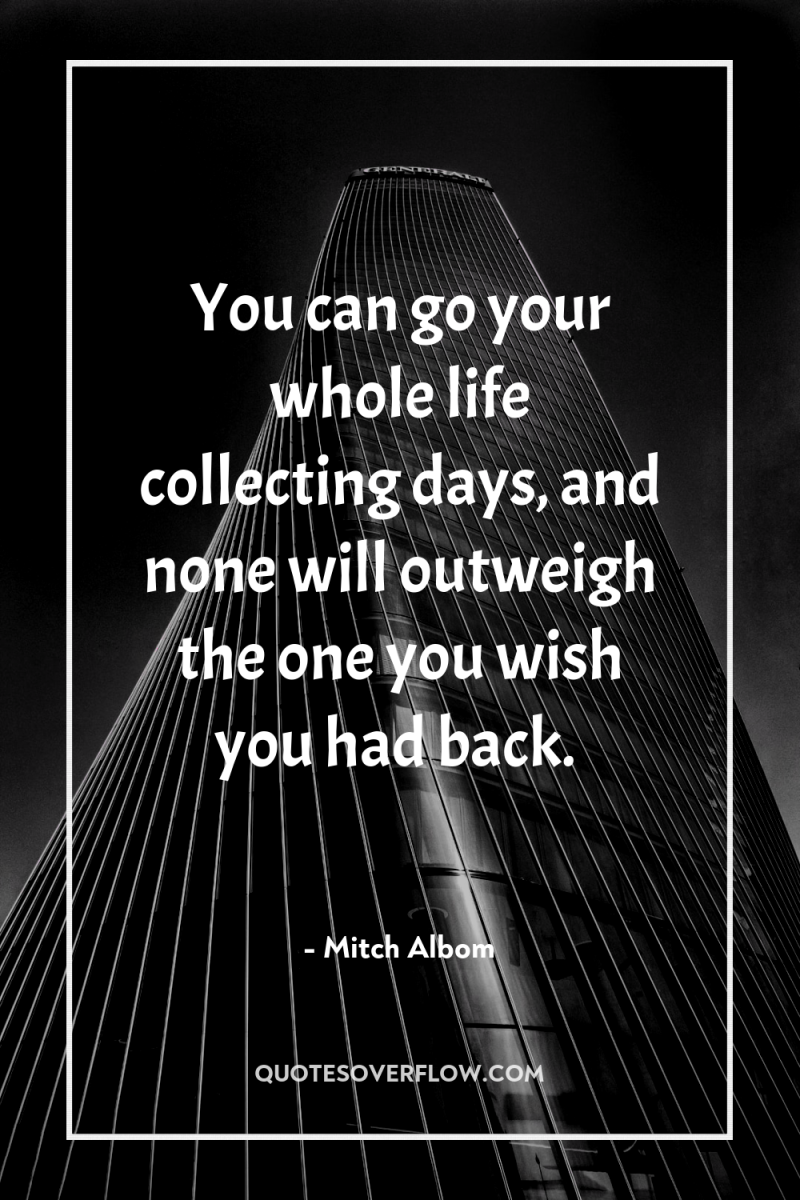 You can go your whole life collecting days, and none...