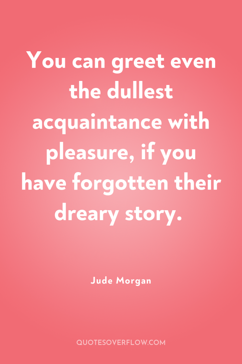 You can greet even the dullest acquaintance with pleasure, if...