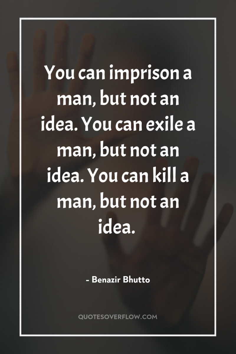 You can imprison a man, but not an idea. You...