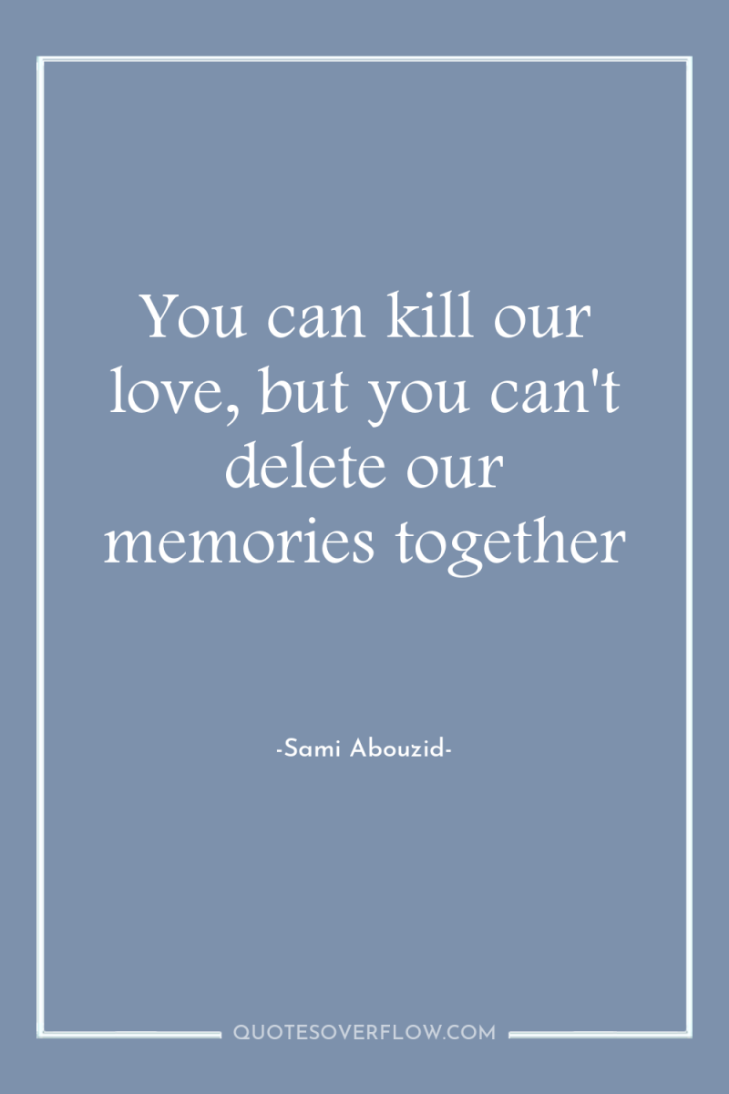 You can kill our love, but you can't delete our...