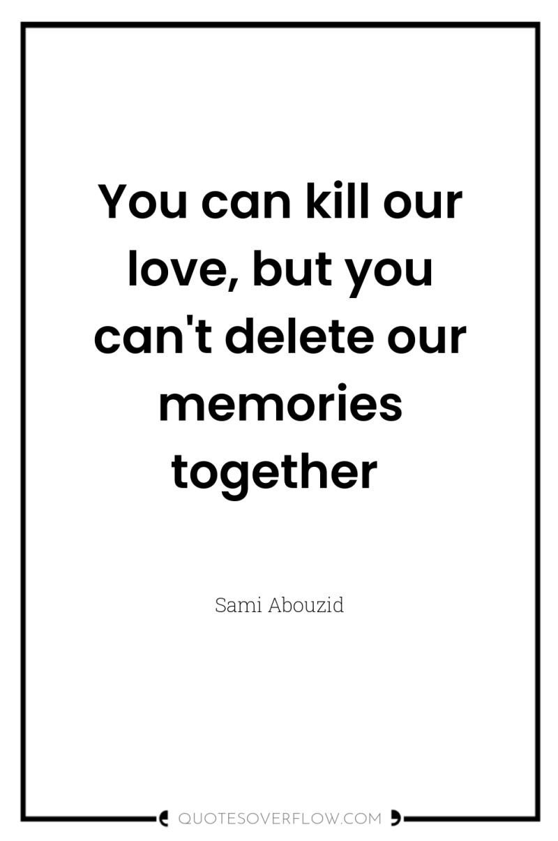 You can kill our love, but you can't delete our...
