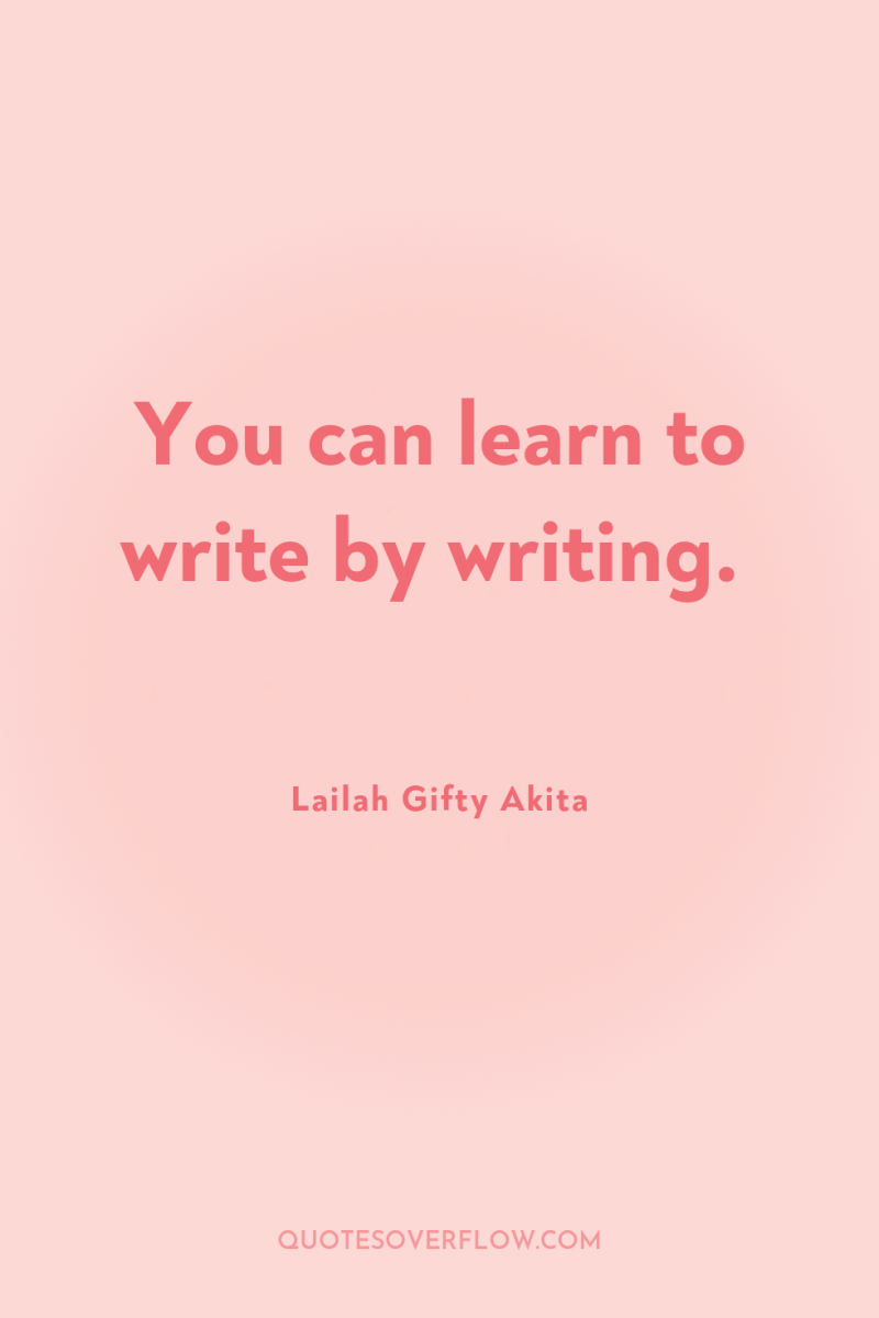 You can learn to write by writing. 