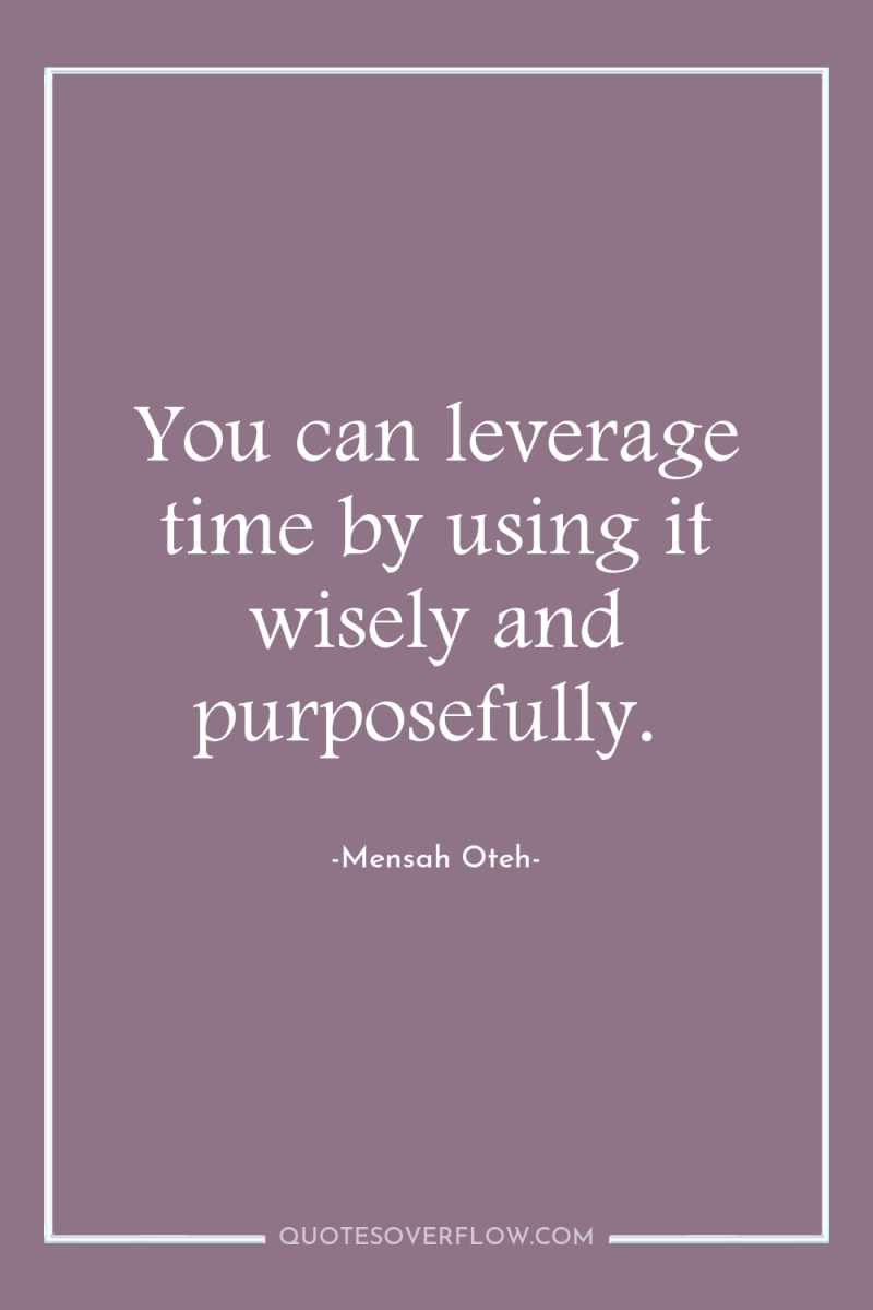 You can leverage time by using it wisely and purposefully. 