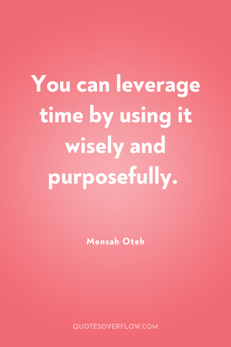 You can leverage time by using it wisely and purposefully. 