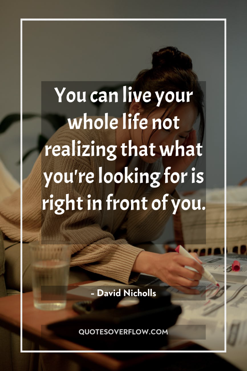 You can live your whole life not realizing that what...