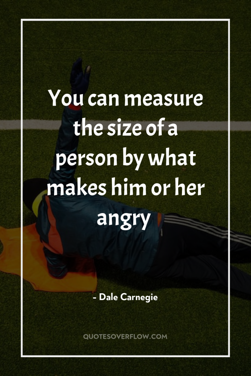 You can measure the size of a person by what...