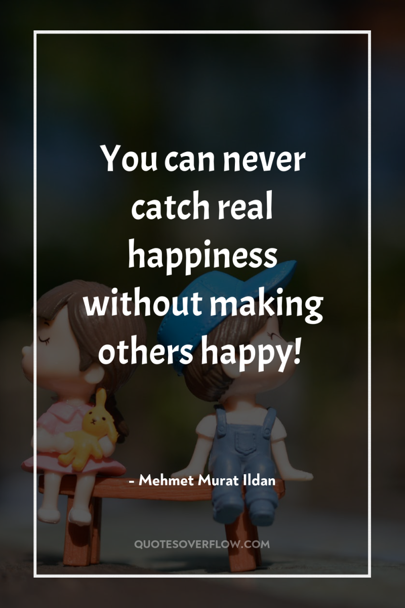 You can never catch real happiness without making others happy! 