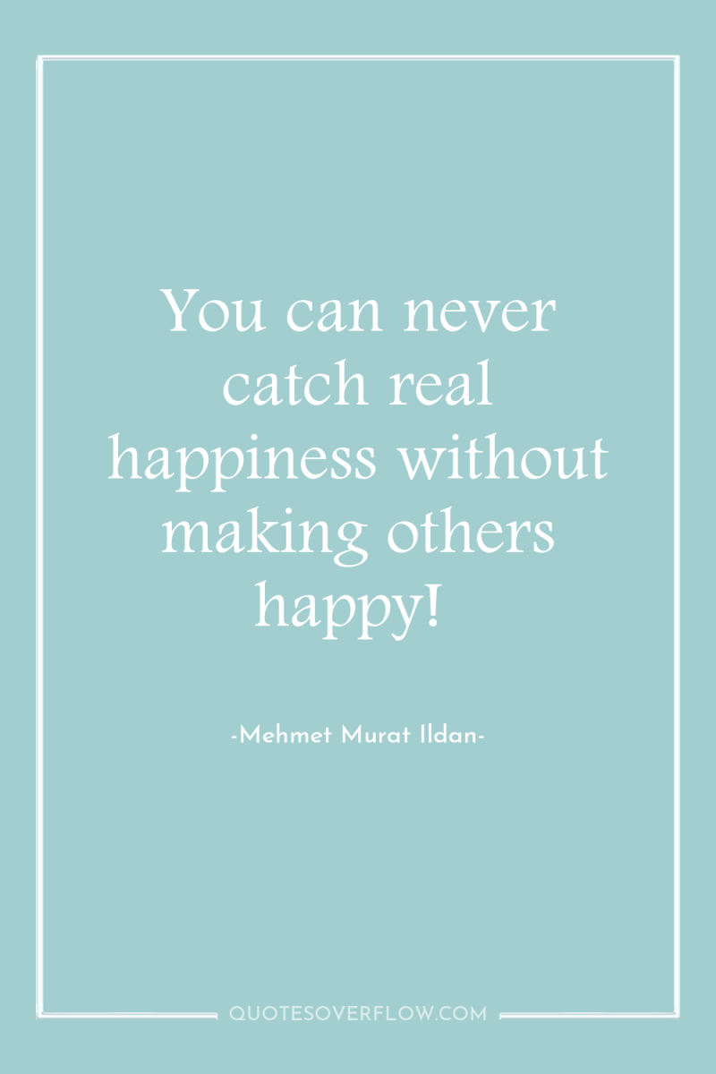 You can never catch real happiness without making others happy! 