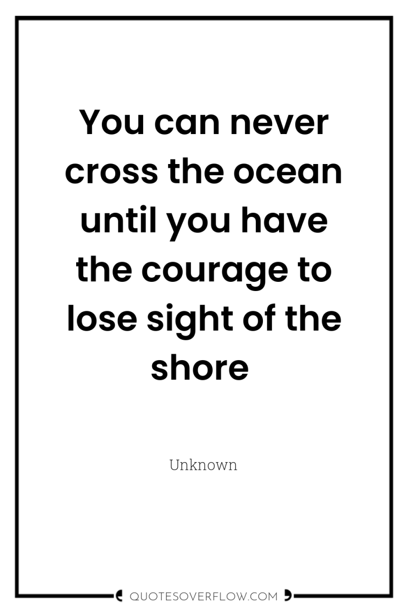You can never cross the ocean until you have the...