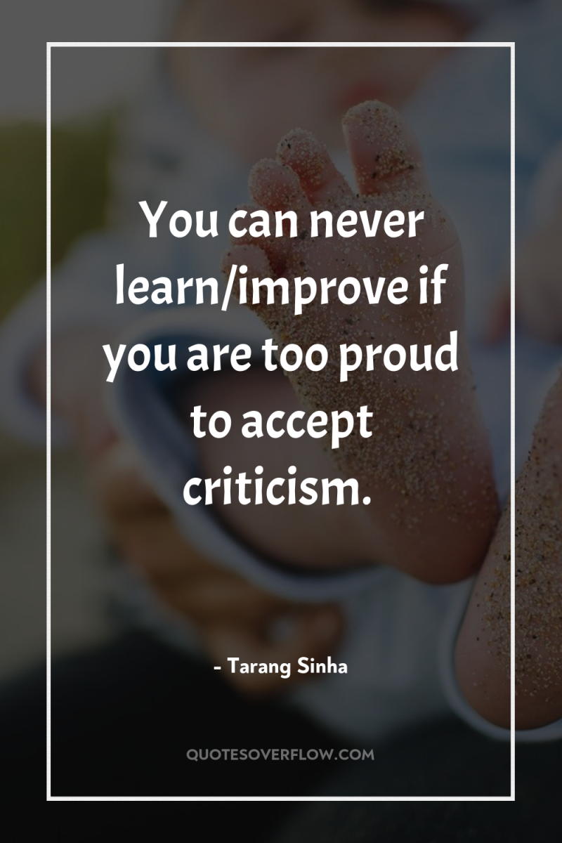 You can never learn/improve if you are too proud to...