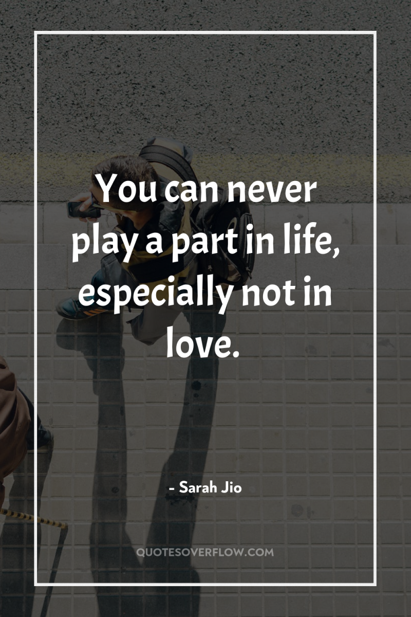 You can never play a part in life, especially not...