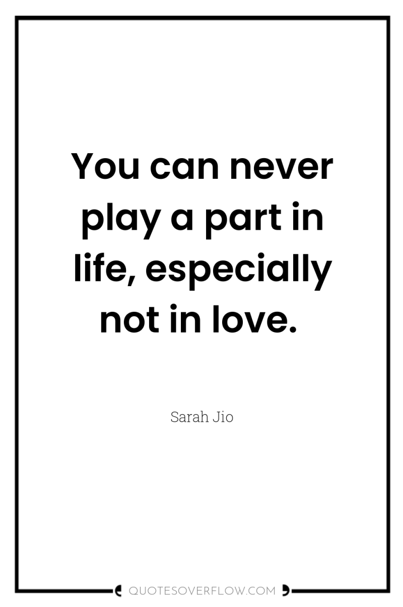 You can never play a part in life, especially not...