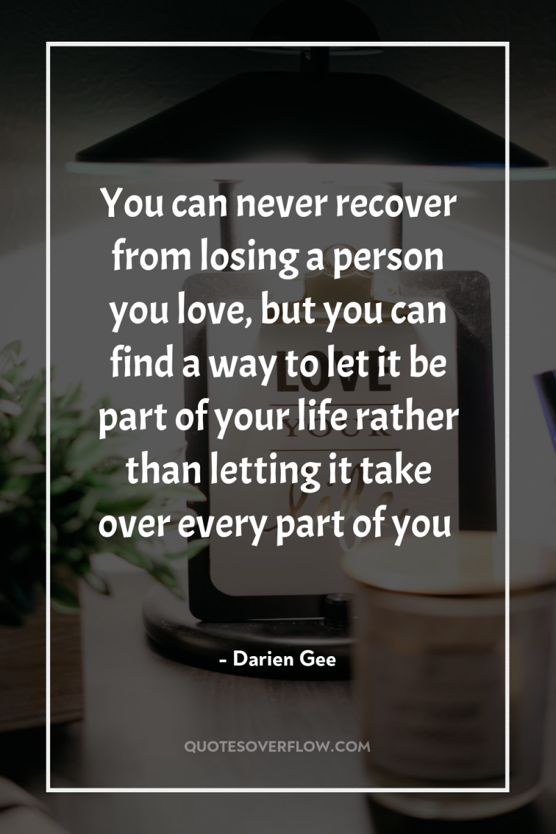 You can never recover from losing a person you love,...