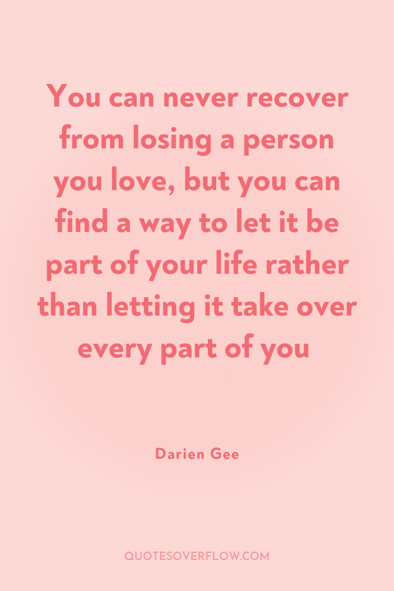 You can never recover from losing a person you love,...