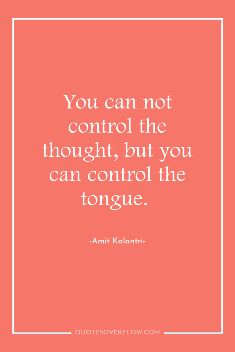 You can not control the thought, but you can control...