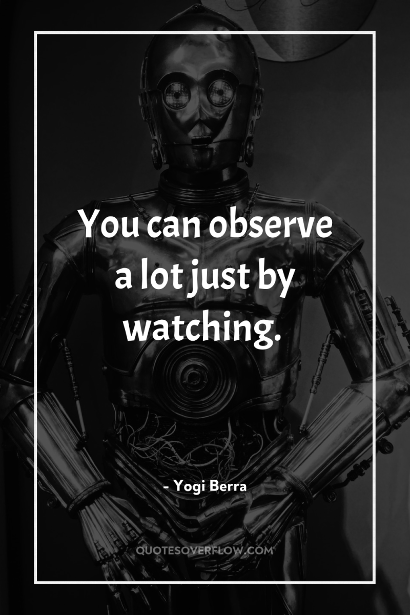 You can observe a lot just by watching. 