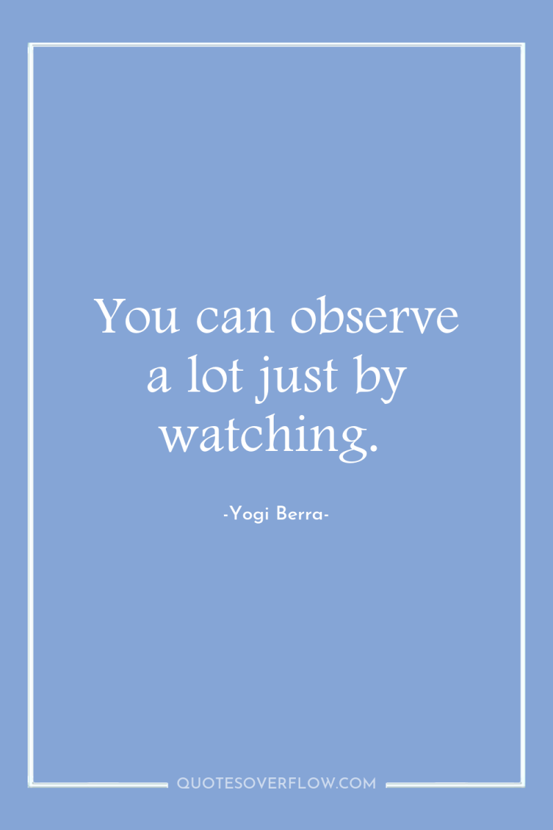 You can observe a lot just by watching. 