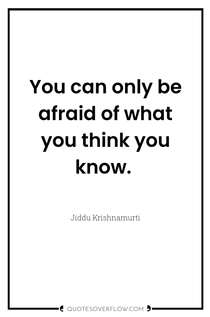 You can only be afraid of what you think you...