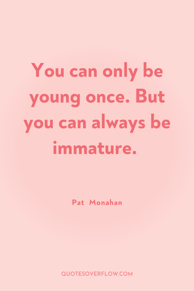 You can only be young once. But you can always...