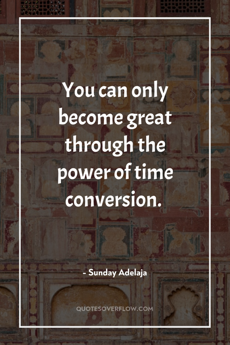 You can only become great through the power of time...