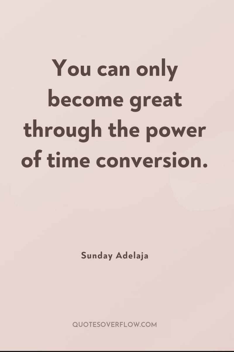 You can only become great through the power of time...