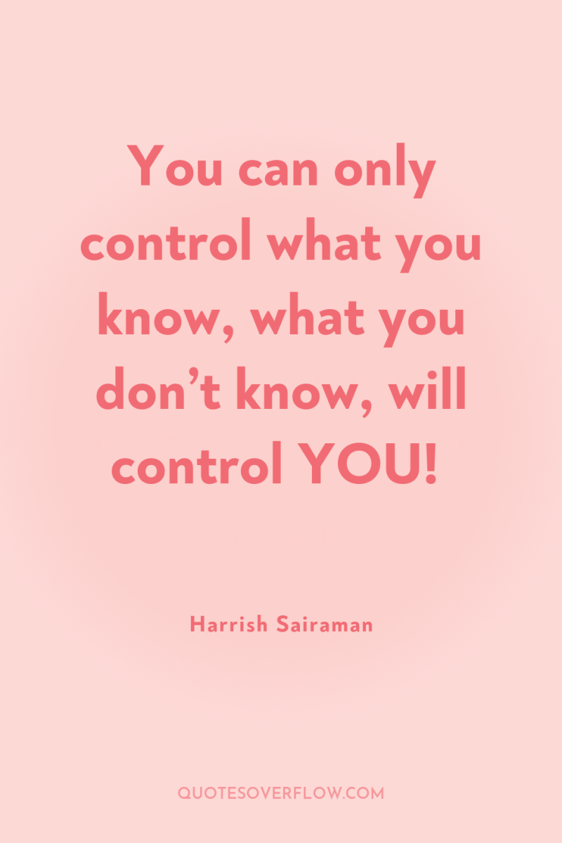 You can only control what you know, what you don’t...