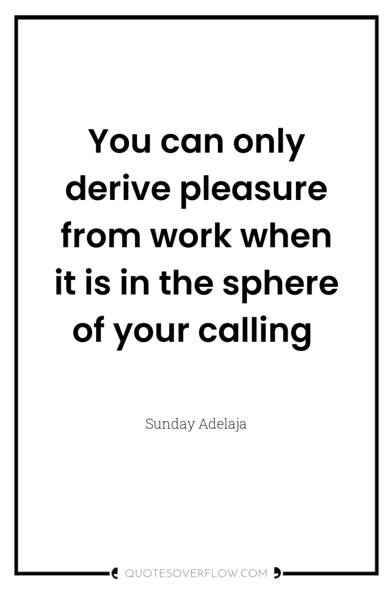 You can only derive pleasure from work when it is...