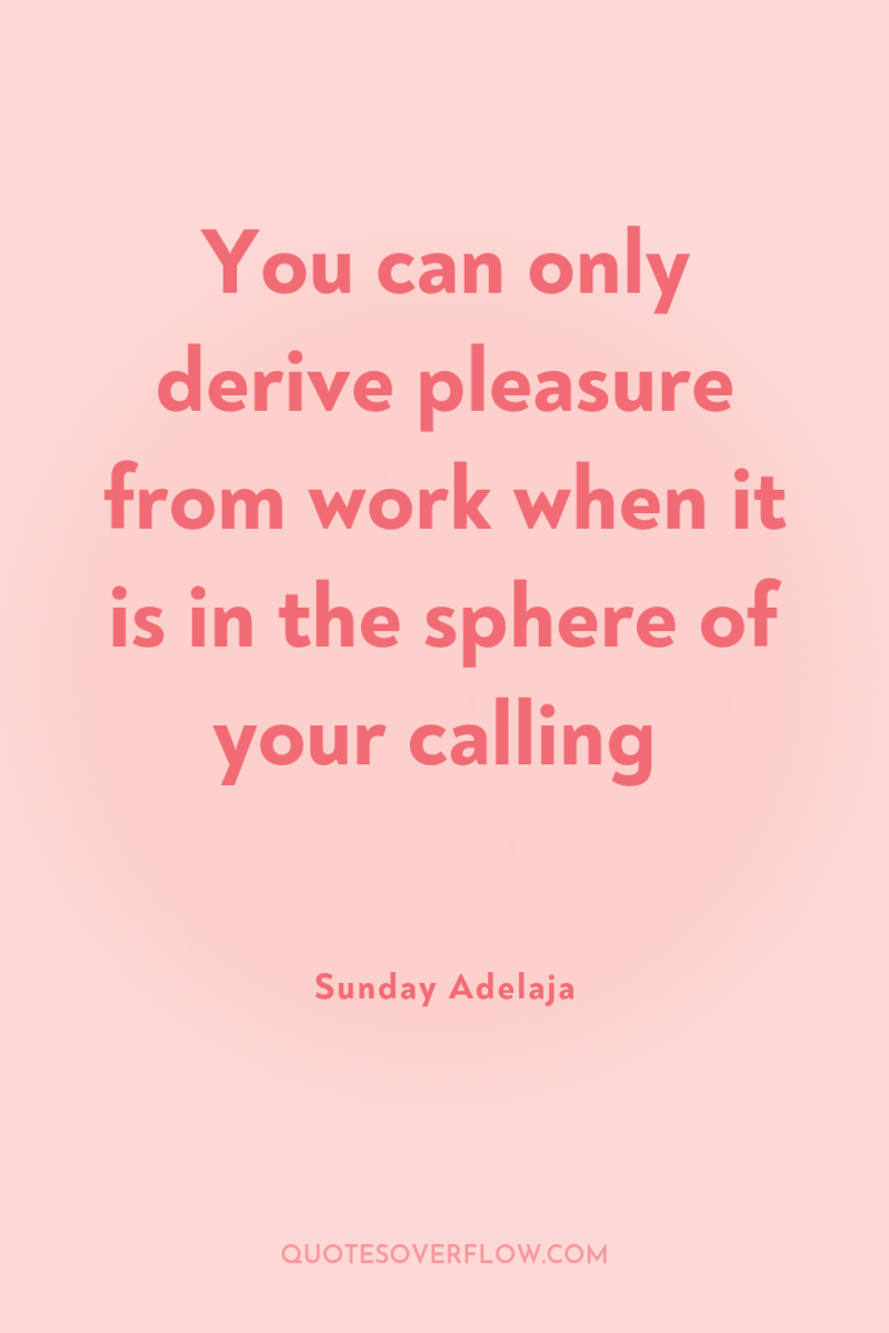 You can only derive pleasure from work when it is...