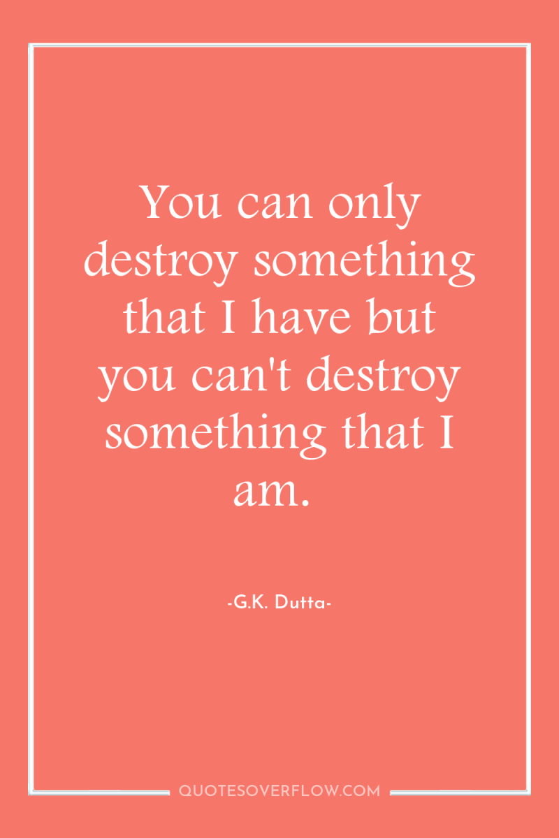 You can only destroy something that I have but you...