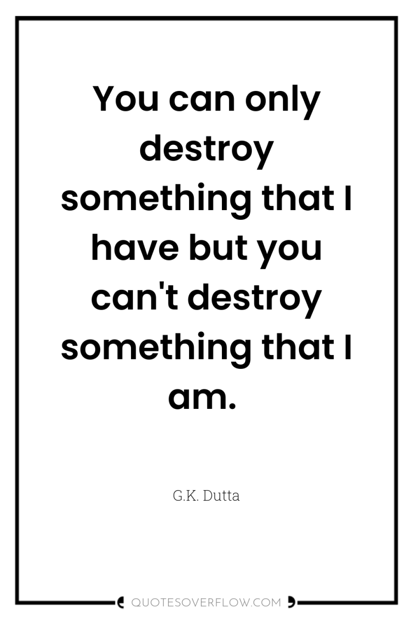 You can only destroy something that I have but you...