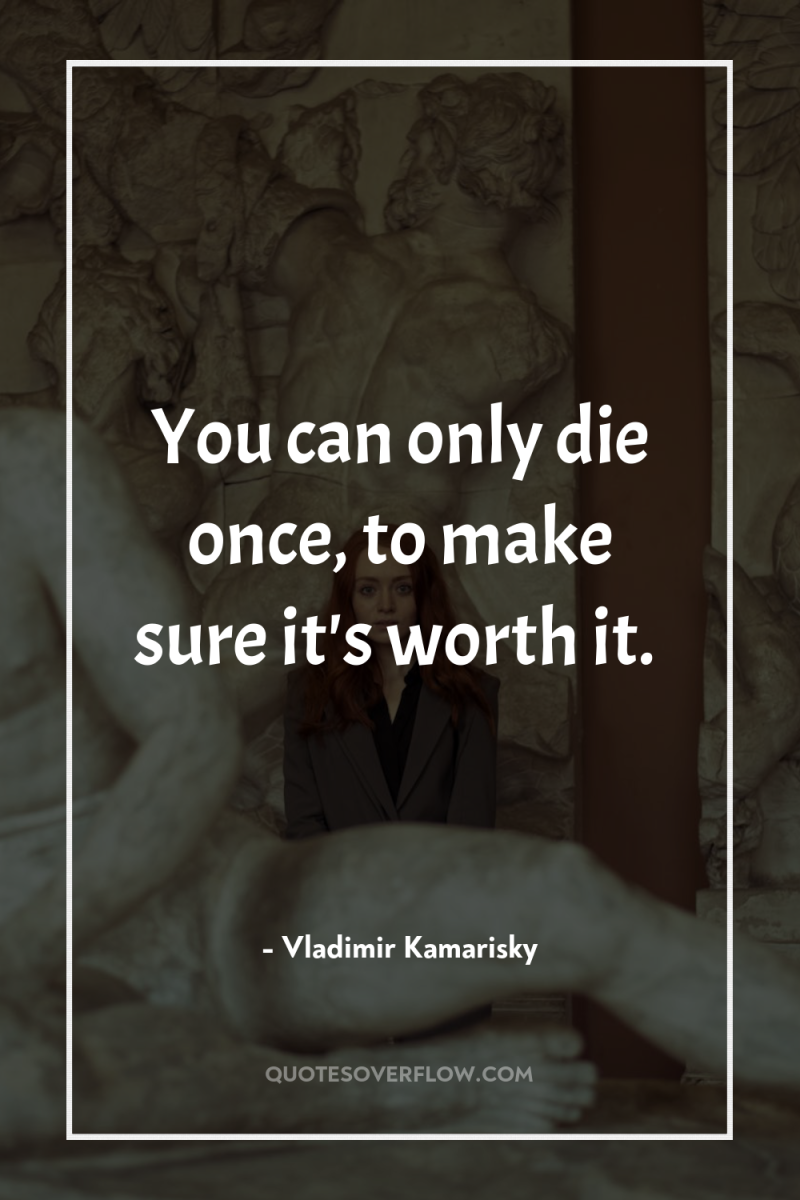 You can only die once, to make sure it's worth...