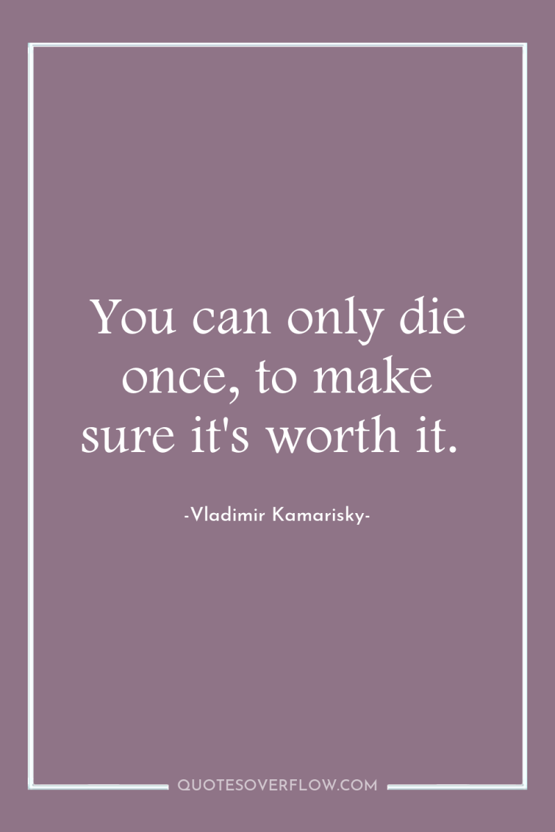 You can only die once, to make sure it's worth...